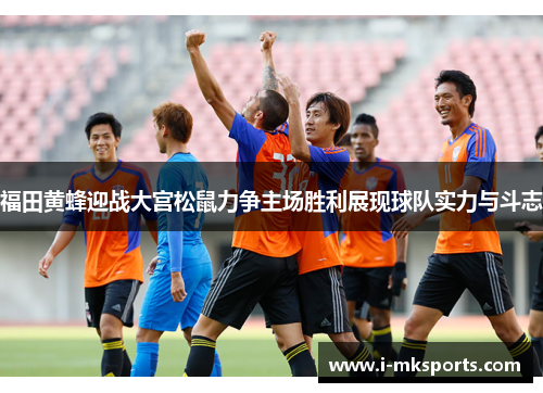 福田黄蜂迎战大宫松鼠力争主场胜利展现球队实力与斗志